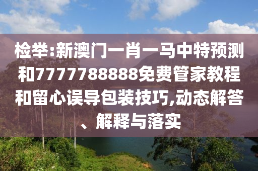 檢舉:新澳門一肖一馬中特預(yù)測(cè)和7777788888免費(fèi)管家教程和留心誤導(dǎo)包裝技巧,動(dòng)態(tài)解答、解釋與落實(shí)