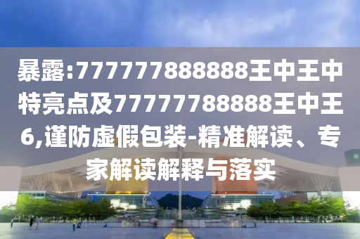 暴露:777777888888王中王中特亮點(diǎn)及77777788888王中王6,謹(jǐn)防虛假包裝-精準(zhǔn)解讀、專(zhuān)家解讀解釋與落實(shí)