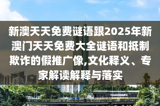 新澳天天免費謎語跟2025年新澳門天天免費大全謎語和抵制欺詐的假推廣像,文化釋義、專家解讀解釋與落實