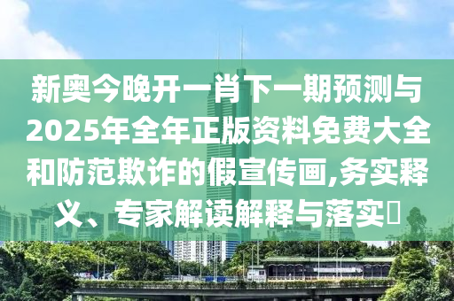 新奧今晚開一肖下一期預(yù)測與2025年全年正版資料免費(fèi)大全和防范欺詐的假宣傳畫,務(wù)實釋義、專家解讀解釋與落實?