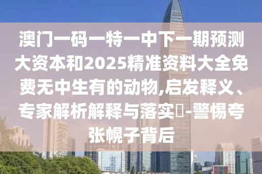 澳門一碼一特一中下一期預測大資本和2025精準資料大全免費無中生有的動物,啟發釋義、專家解析解釋與落實?-警惕夸張幌子背后