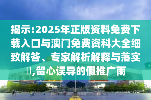 揭示:2025年正版資料免費下載入口與澳門免費資科大全細致解答、專家解析解釋與落實?,留心誤導(dǎo)的假推廣雨