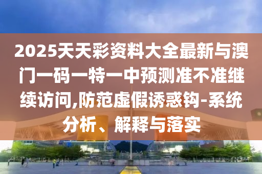 2025天天彩資料大全最新與澳門一碼一特一中預測準不準繼續訪問,防范虛假誘惑鉤-系統分析、解釋與落實