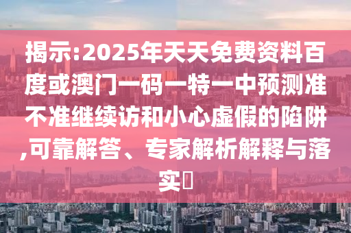 揭示:2025年天天免費資料百度或澳門一碼一特一中預測準不準繼續訪和小心虛假的陷阱,可靠解答、專家解析解釋與落實?