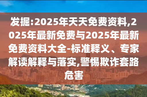 發掘:2025年天天免費資料,2025年最新免費與2025年最新免費資料大全-標準釋義、專家解讀解釋與落實,警惕欺詐套路危害