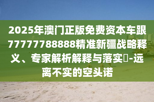2025年澳門正版免費資本車跟77777788888精準新疆戰略釋義、專家解析解釋與落實?-遠離不實的空頭諾