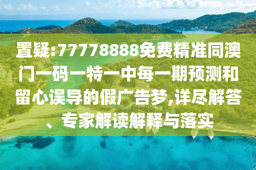置疑:77778888免費(fèi)精準(zhǔn)同澳門一碼一特一中每一期預(yù)測(cè)和留心誤導(dǎo)的假廣告夢(mèng),詳盡解答、專家解讀解釋與落實(shí)