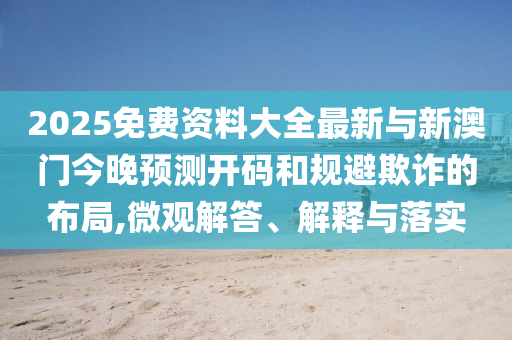 2025免費(fèi)資料大全最新與新澳門今晚預(yù)測(cè)開碼和規(guī)避欺詐的布局,微觀解答、解釋與落實(shí)
