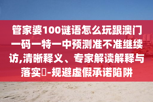 管家婆100謎語怎么玩跟澳門一碼一特一中預測準不準繼續訪,清晰釋義、專家解讀解釋與落實?-規避虛假承諾陷阱