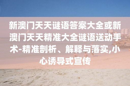 新澳門天天謎語答案大全或新澳門天天精準大全謎語送動手術-精準剖析、解釋與落實,小心誘導式宣傳