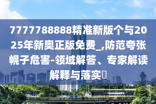 7777788888精準新版個與2025年新奧正版免費_,防范夸張幌子危害-領域解答、專家解讀解釋與落實?