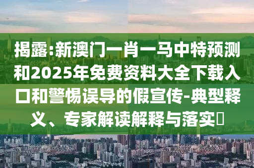 揭露:新澳門一肖一馬中特預測和2025年免費資料大全下載入口和警惕誤導的假宣傳-典型釋義、專家解讀解釋與落實?