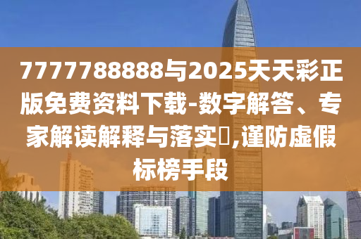 7777788888與2025天天彩正版免費資料下載-數(shù)字解答、專家解讀解釋與落實?,謹防虛假標榜手段