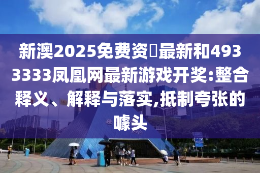 新澳2025免費(fèi)資枓最新和4933333鳳凰網(wǎng)最新游戲開獎:整合釋義、解釋與落實(shí),抵制夸張的噱頭