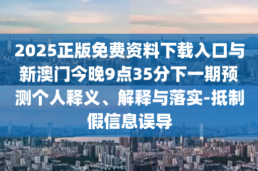 2025正版免費(fèi)資料下載入口與新澳門今晚9點(diǎn)35分下一期預(yù)測(cè)個(gè)人釋義、解釋與落實(shí)-抵制假信息誤導(dǎo)
