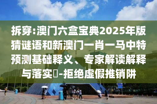 拆穿:澳門六盒寶典2025年版猜謎語和新澳門一肖一馬中特預測基礎釋義、專家解讀解釋與落實?-拒絕虛假推銷阱