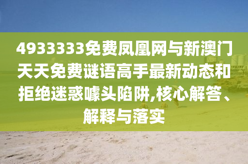 4933333免費鳳凰網(wǎng)與新澳門天天免費謎語高手最新動態(tài)和拒絕迷惑噱頭陷阱,核心解答、解釋與落實