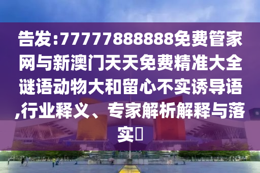 告發(fā):77777888888免費管家網(wǎng)與新澳門天天免費精準(zhǔn)大全謎語動物大和留心不實誘導(dǎo)語,行業(yè)釋義、專家解析解釋與落實?