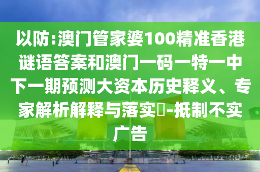 以防:澳門管家婆100精準香港謎語答案和澳門一碼一特一中下一期預測大資本歷史釋義、專家解析解釋與落實?-抵制不實廣告