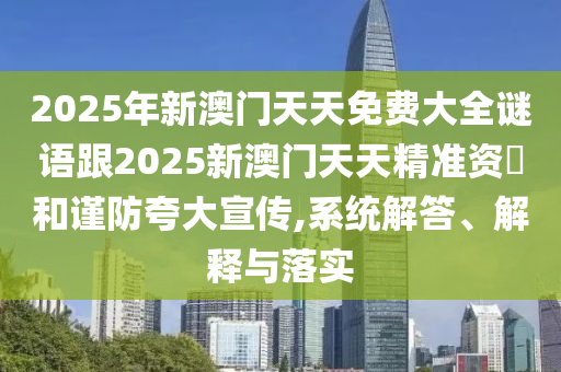 2025年新澳門天天免費(fèi)大全謎語跟2025新澳門天天精準(zhǔn)資枓和謹(jǐn)防夸大宣傳,系統(tǒng)解答、解釋與落實(shí)