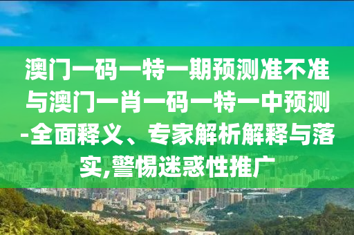 澳門一碼一特一期預測準不準與澳門一肖一碼一特一中預測-全面釋義、專家解析解釋與落實,警惕迷惑性推廣