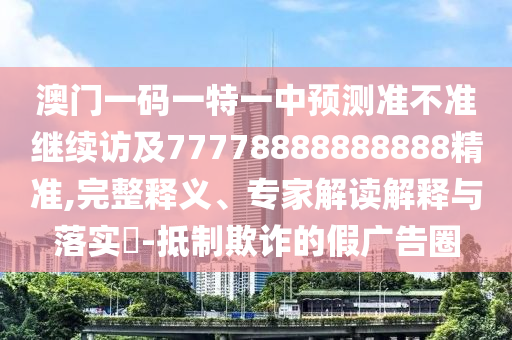 澳門一碼一特一中預(yù)測(cè)準(zhǔn)不準(zhǔn)繼續(xù)訪及77778888888888精準(zhǔn),完整釋義、專家解讀解釋與落實(shí)?-抵制欺詐的假?gòu)V告圈