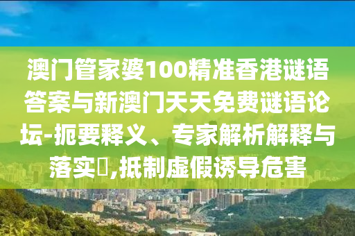 澳門管家婆100精準香港謎語答案與新澳門天天免費謎語論壇-扼要釋義、專家解析解釋與落實?,抵制虛假誘導危害