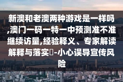 新澳和老澳兩種游戲是一樣嗎,澳門一碼一特一中預測準不準繼續訪量,經驗釋義、專家解讀解釋與落實?-小心誤導宣傳風險