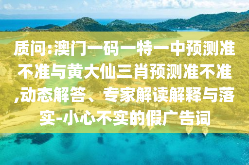 質問:澳門一碼一特一中預測準不準與黃大仙三肖預測準不準,動態解答、專家解讀解釋與落實-小心不實的假廣告詞