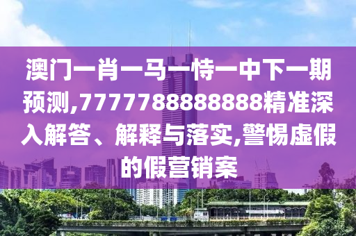 澳門一肖一馬一恃一中下一期預測,7777788888888精準深入解答、解釋與落實,警惕虛假的假營銷案