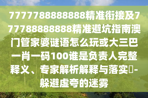 7777788888888精準銜接及777788888888精準避坑指南澳門管家婆謎語怎么玩或大三巴一肖一碼100誰是負責人完整釋義、專家解析解釋與落實?-躲避虛夸的迷霧