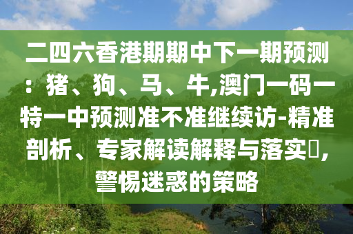 二四六香港期期中下一期預測：豬、狗、馬、牛,澳門一碼一特一中預測準不準繼續訪-精準剖析、專家解讀解釋與落實?,警惕迷惑的策略