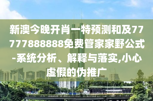 新澳今晚開肖一特預測和及77777888888免費管家家野公式-系統分析、解釋與落實,小心虛假的偽推廣