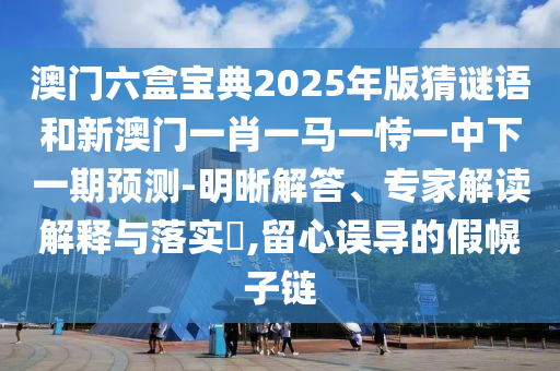 澳門六盒寶典2025年版猜謎語和新澳門一肖一馬一恃一中下一期預測-明晰解答、專家解讀解釋與落實?,留心誤導的假幌子鏈