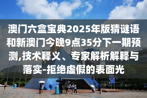 澳門六盒寶典2025年版猜謎語和新澳門今晚9點35分下一期預測,技術釋義、專家解析解釋與落實-拒絕虛假的表面光