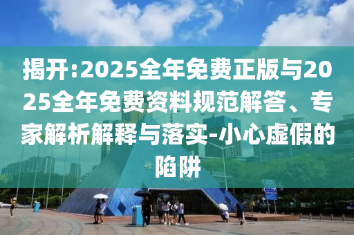 揭開:2025全年免費(fèi)正版與2025全年免費(fèi)資料規(guī)范解答、專家解析解釋與落實(shí)-小心虛假的陷阱