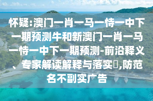 懷疑:澳門一肖一馬一恃一中下一期預測牛和新澳門一肖一馬一恃一中下一期預測-前沿釋義、專家解讀解釋與落實?,防范名不副實廣告