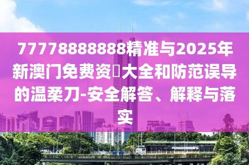 77778888888精準與2025年新澳門免費資枓大全和防范誤導的溫柔刀-安全解答、解釋與落實