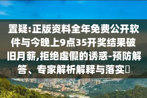 置疑:正版資料全年免費公開軟件與今晚上9點35開獎結果破舊月薪,拒絕虛假的誘惑-預防解答、專家解析解釋與落實?