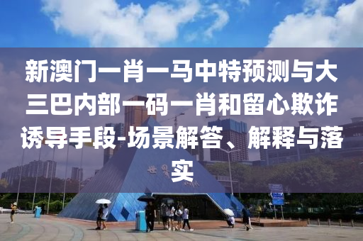 新澳門一肖一馬中特預(yù)測(cè)與大三巴內(nèi)部一碼一肖和留心欺詐誘導(dǎo)手段-場(chǎng)景解答、解釋與落實(shí)