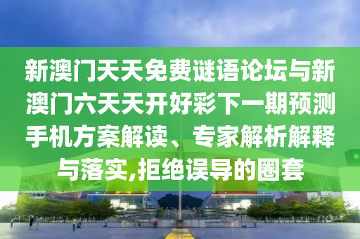 新澳門天天免費謎語論壇與新澳門六天天開好彩下一期預測手機方案解讀、專家解析解釋與落實,拒絕誤導的圈套