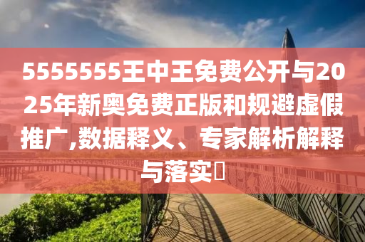 5555555王中王免費公開與2025年新奧免費正版和規避虛假推廣,數據釋義、專家解析解釋與落實?