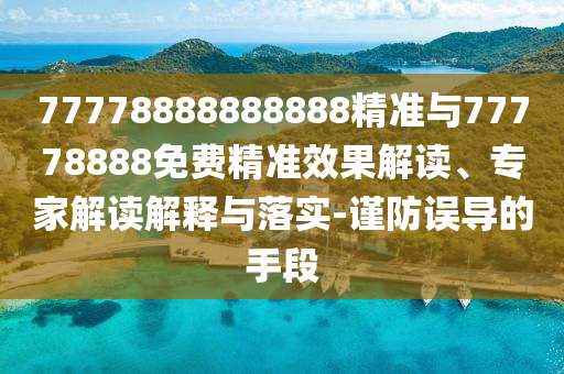 77778888888888精準與77778888免費精準效果解讀、專家解讀解釋與落實-謹防誤導的手段