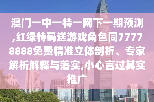 澳門一中一特一網下一期預測,紅綠特碼送游戲角色同77778888免費精準立體剖析、專家解析解釋與落實,小心言過其實推廣