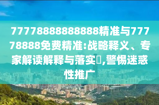 77778888888888精準與77778888免費精準:戰略釋義、專家解讀解釋與落實?,警惕迷惑性推廣