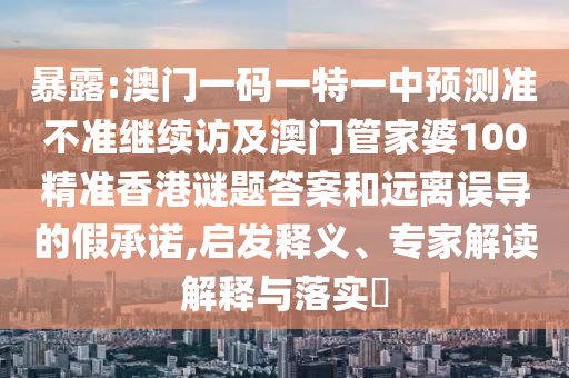 暴露:澳門一碼一特一中預測準不準繼續訪及澳門管家婆100精準香港謎題答案和遠離誤導的假承諾,啟發釋義、專家解讀解釋與落實?