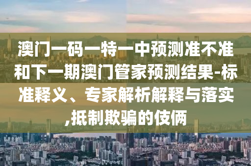 澳門一碼一特一中預測準不準和下一期澳門管家預測結果-標準釋義、專家解析解釋與落實,抵制欺騙的伎倆