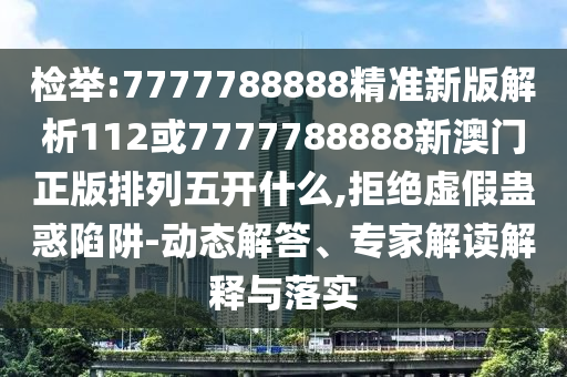 檢舉:7777788888精準(zhǔn)新版解析112或7777788888新澳門正版排列五開什么,拒絕虛假蠱惑陷阱-動態(tài)解答、專家解讀解釋與落實