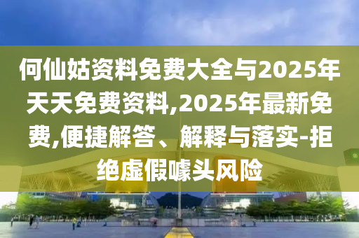 何仙姑資料免費(fèi)大全與2025年天天免費(fèi)資料,2025年最新免費(fèi),便捷解答、解釋與落實(shí)-拒絕虛假噱頭風(fēng)險(xiǎn)