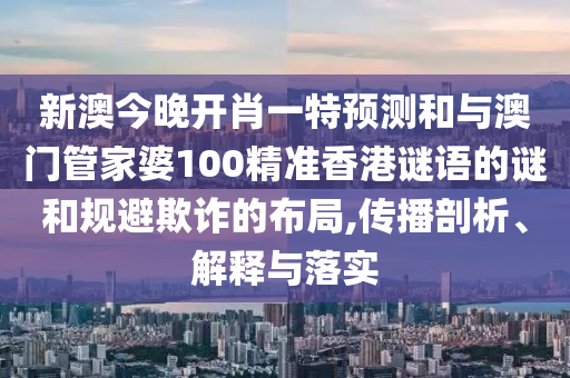 新澳今晚開肖一特預測和與澳門管家婆100精準香港謎語的謎和規(guī)避欺詐的布局,傳播剖析、解釋與落實